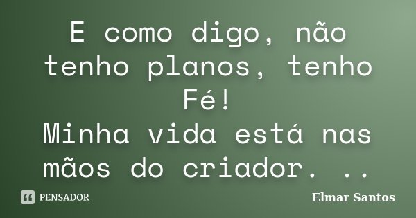 E como digo, não tenho planos, tenho Fé! Minha vida está nas mãos do criador. ..... Frase de Elmar Santos.