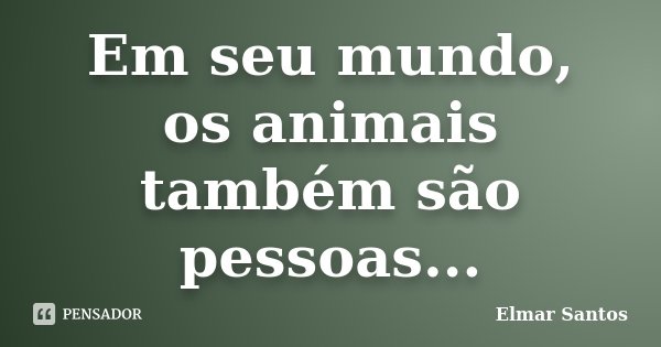 Em seu mundo, os animais também são pessoas...... Frase de Elmar Santos.