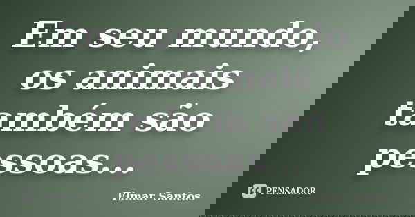 Em seu mundo, os animais também são pessoas...... Frase de Elmar Santos.