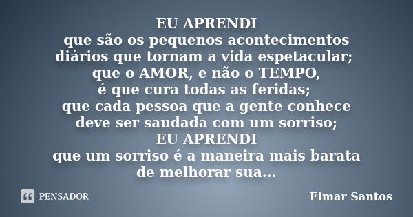 EU APRENDI que são os pequenos acontecimentos diários que tornam a vida espetacular; que o AMOR, e não o TEMPO, é que cura todas as feridas; que cada pessoa que... Frase de Elmar Santos.