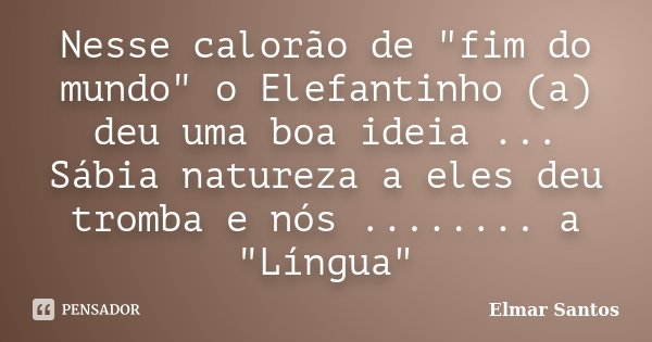 Nesse calorão de "fim do mundo" o Elefantinho (a) deu uma boa ideia ... Sábia natureza a eles deu tromba e nós ........ a "Língua"... Frase de Elmar Santos.