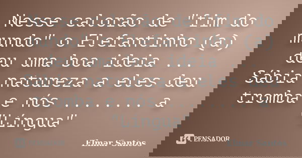 Nesse calorão de "fim do mundo" o Elefantinho (a) deu uma boa ideia ... Sábia natureza a eles deu tromba e nós ........ a "Língua"... Frase de Elmar Santos.