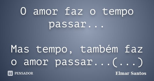 O amor faz o tempo passar... Mas tempo, também faz o amor passar...(...)... Frase de Elmar Santos.