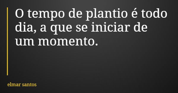 O tempo de plantio é todo dia, a que se iniciar de um momento.... Frase de elmar santos.