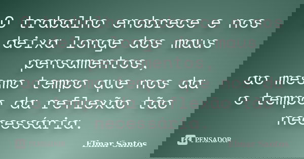 O trabalho enobrece e nos deixa longe dos maus pensamentos, ao mesmo tempo que nos da o tempo da reflexão tão necessária.... Frase de Elmar Santos.
