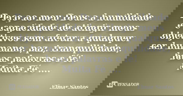 Peço ao meu Deus a humildade e capacidade de atingir meus objetivos sem afetar a qualquer ser humano, paz, tranquilidade, boas palavras e fé! Muita Fé ....... Frase de Elmar Santos.