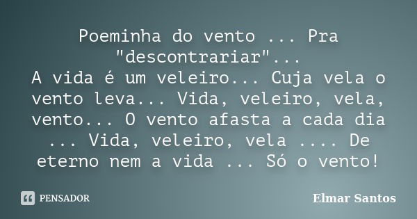 Poeminha do vento ... Pra "descontrariar"... A vida é um veleiro... Cuja vela o vento leva... Vida, veleiro, vela, vento... O vento afasta a cada dia ... Frase de Elmar Santos.