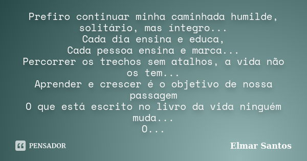 Prefiro continuar minha caminhada humilde, solitário, mas íntegro... Cada dia ensina e educa, Cada pessoa ensina e marca... Percorrer os trechos sem atalhos, a ... Frase de Elmar Santos.