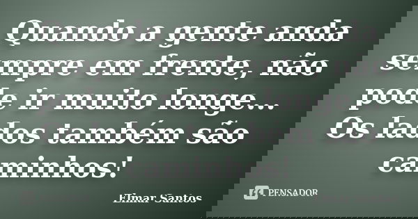 Quando a gente anda sempre em frente, não pode ir muito longe... Os lados também são caminhos!... Frase de Elmar Santos.