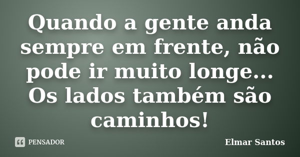 Quando a gente anda sempre em frente, não pode ir muito longe... Os lados também são caminhos!... Frase de Elmar Santos.