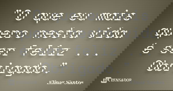 "O que eu mais quero nesta vida é ser feliz ... Obrigado."... Frase de Elmar Santos.