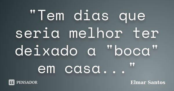 "Tem dias que seria melhor ter deixado a "boca" em casa..."... Frase de Elmar Santos.