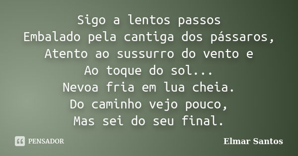 Sigo a lentos passos Embalado pela cantiga dos pássaros, Atento ao sussurro do vento e Ao toque do sol... Nevoa fria em lua cheia. Do caminho vejo pouco, Mas se... Frase de Elmar Santos.