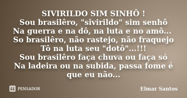 SIVIRILDO SIM SINHÔ ! Sou brasilêro, "sivirildo" sim senhô Na guerra e na dô, na luta e no amô... So brasilêro, não rastejo, não fraquejo Tô na luta s... Frase de Elmar Santos.