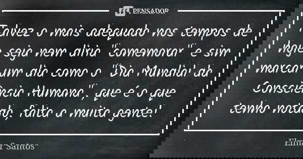 Talvez o mais adequado nos tempos de hoje seja nem diria "comemorar" e sim marcar um dia como o "Dia Mundial da Consciência Humana", que é o... Frase de elmar santos.