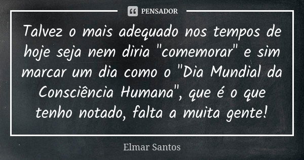 Talvez o mais adequado nos tempos de hoje seja nem diria "comemorar" e sim marcar um dia como o "Dia Mundial da Consciência Humana", que é o... Frase de elmar santos.