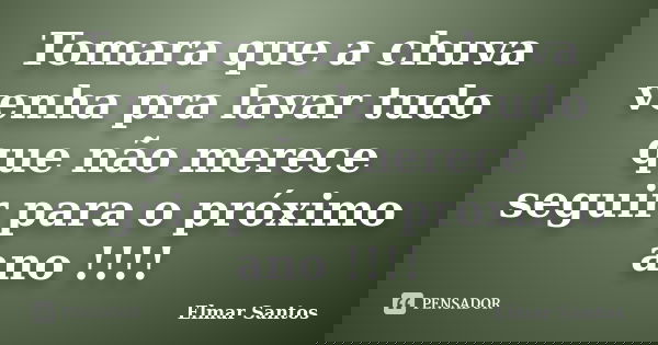 Tomara que a chuva venha pra lavar tudo que não merece seguir para o próximo ano !!!!... Frase de Elmar Santos.