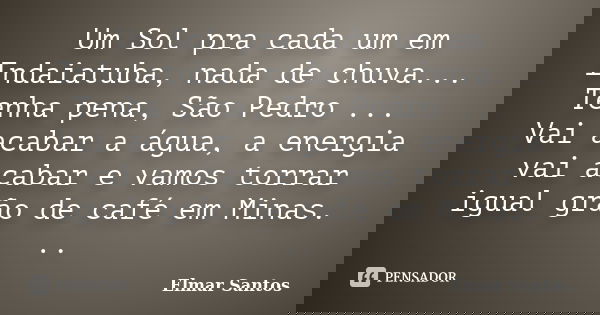 Um Sol pra cada um em Indaiatuba, nada de chuva... Tenha pena, São Pedro ... Vai acabar a água, a energia vai acabar e vamos torrar igual grão de café em Minas.... Frase de Elmar Santos.