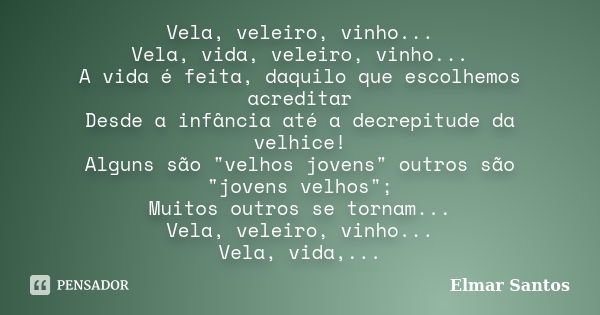 Vela, veleiro, vinho... Vela, vida, veleiro, vinho... A vida é feita, daquilo que escolhemos acreditar Desde a infância até a decrepitude da velhice! Alguns são... Frase de Elmar Santos.