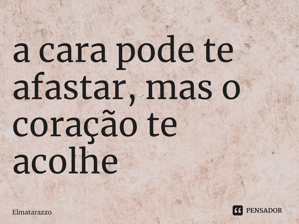 ⁠a cara pode te afastar, mas o coração te acolhe... Frase de Elmatarazzo.