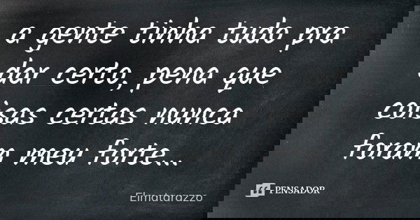a gente tinha tudo pra dar certo, pena que coisas certas nunca foram meu forte...... Frase de Elmatarazzo.