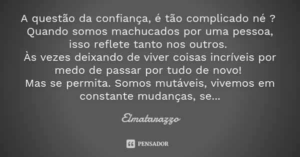 A questão da confiança, é tão complicado né ? Quando somos machucados por uma pessoa, isso reflete tanto nos outros. Às vezes deixando de viver coisas incríveis... Frase de Elmatarazzo.