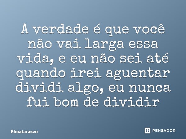 ⁠A verdade é que você não vai larga essa vida, e eu não sei até quando irei aguentar dividi algo, eu nunca fui bom de dividir... Frase de Elmatarazzo.