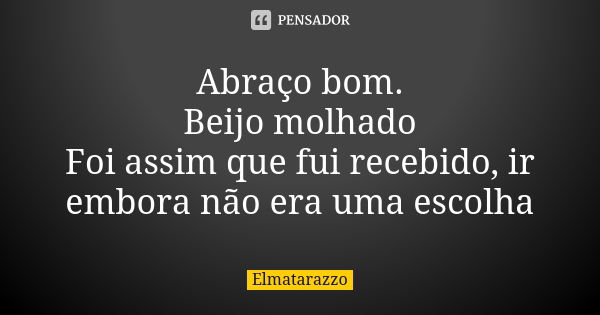 Abraço bom. Beijo molhado Foi assim que fui recebido, ir embora não era uma escolha... Frase de Elmatarazzo.