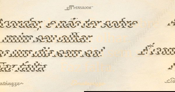 Acordar, e não ter sobre mim seu olhar. É como um dia sem sol. Faz falta.... Frase de Elmatarazzo.