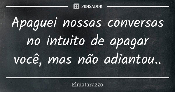 Apaguei nossas conversas no intuito de apagar você, mas não adiantou..... Frase de Elmatarazzo.