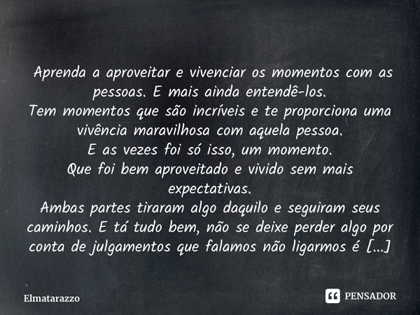 ⁠‪ Aprenda a aproveitar e vivenciar os momentos com as pessoas. E mais ainda entendê-los. Tem momentos que são incríveis e te proporciona uma vivência maravilho... Frase de Elmatarazzo.