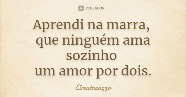 Aprendi na marra, que ninguém ama sozinho um amor por dois.... Frase de Elmatarazzo.