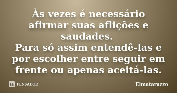 Às vezes é necessário afirmar suas aflições e saudades. Para só assim entendê-las e por escolher entre seguir em frente ou apenas aceitá-las.... Frase de Elmatarazzo.