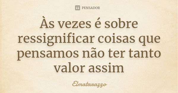 Às vezes é sobre ressignificar coisas que pensamos não ter tanto valor assim... Frase de Elmatarazzo.