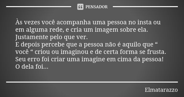 Às vezes você acompanha uma pessoa no insta ou em alguma rede, e cria um imagem sobre ela. Justamente pelo que ver. E depois percebe que a pessoa não é aquilo q... Frase de Elmatarazzo.