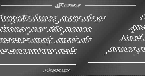 Coração louco, para de se apaixonar por tão pouco. Você merece mais, mais do pouco que encontrou nele.... Frase de Elmatarazzo.