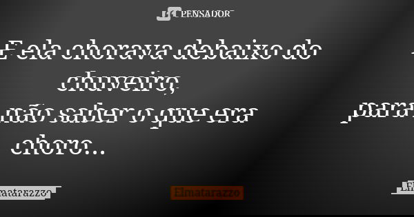 E ela chorava debaixo do chuveiro, para não saber o que era choro...... Frase de Elmatarazzo.