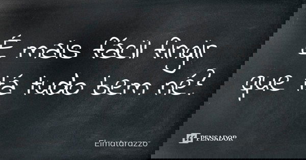 É mais fácil fingir que tá tudo bem né?... Frase de Elmatarazzo.