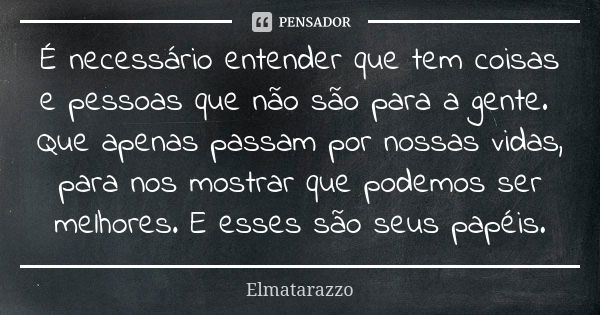 É necessário entender que tem coisas e pessoas que não são para a gente. Que apenas passam por nossas vidas, para nos mostrar que podemos ser melhores. E esses ... Frase de Elmatarazzo.