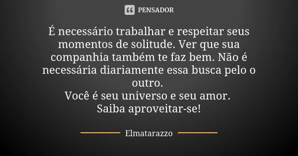 É necessário trabalhar e respeitar seus momentos de solitude. Ver que sua companhia também te faz bem. Não é necessária diariamente essa busca pelo o outro. Voc... Frase de Elmatarazzo.