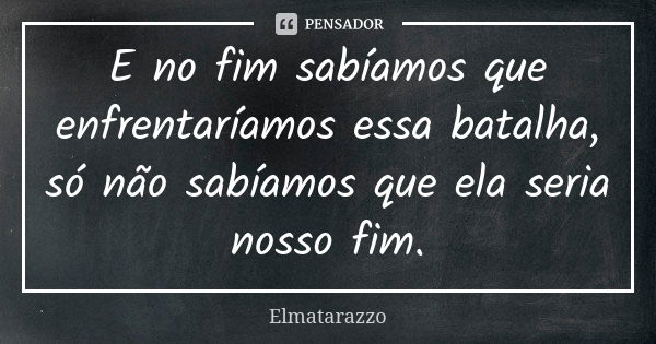 E no fim sabíamos que enfrentaríamos essa batalha, só não sabíamos que ela seria nosso fim.... Frase de Elmatarazzo.