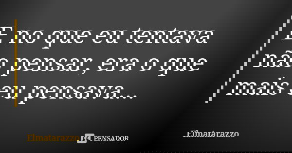 E no que eu tentava não pensar, era o que mais eu pensava...... Frase de Elmatarazzo.