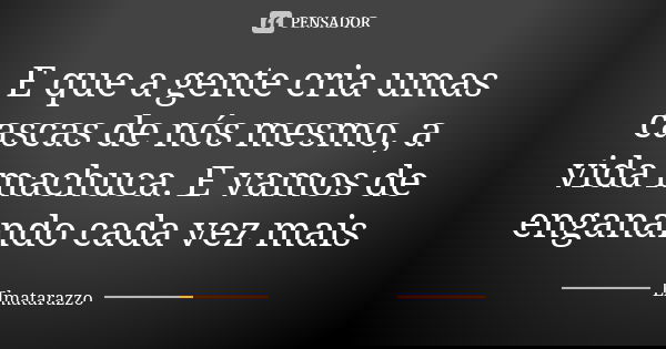 E que a gente cria umas cascas de nós mesmo, a vida machuca. E vamos de enganando cada vez mais... Frase de Elmatarazzo.