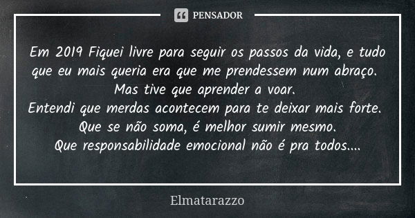 Em 2019 Fiquei livre para seguir os passos da vida, e tudo que eu mais queria era que me prendessem num abraço. Mas tive que aprender a voar. Entendi que merdas... Frase de Elmatarazzo.