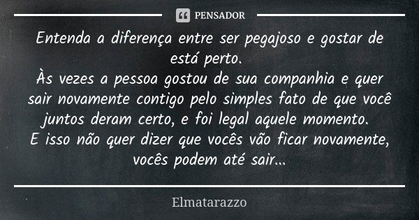 Entenda a diferença entre ser pegajoso e gostar de está perto. Às vezes a pessoa gostou de sua companhia e quer sair novamente contigo pelo simples fato de que ... Frase de Elmatarazzo.