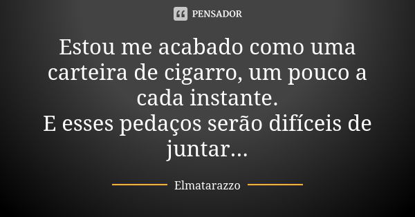 Estou me acabado como uma carteira de cigarro, um pouco a cada instante. E esses pedaços serão difíceis de juntar...... Frase de Elmatarazzo.