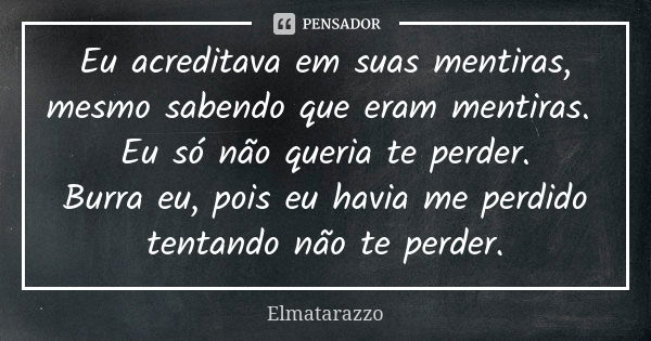 Eu acreditava em suas mentiras, mesmo sabendo que eram mentiras. Eu só não queria te perder. Burra eu, pois eu havia me perdido tentando não te perder.... Frase de Elmatarazzo.