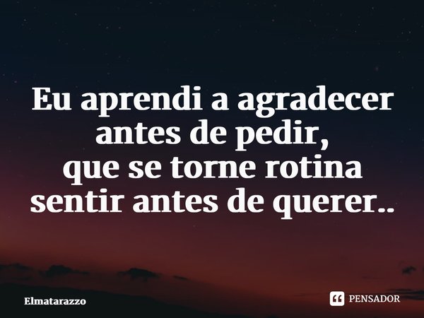 ⁠Eu aprendi a agradecer antes de pedir, que se torne rotina sentir antes de querer..... Frase de Elmatarazzo.