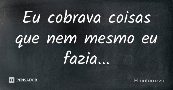 Eu cobrava coisas que nem mesmo eu fazia...... Frase de Elmatarazzo.