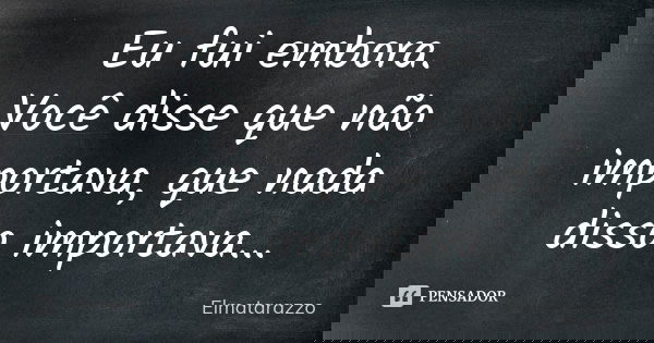 Eu fui embora. Você disse que não importava, que nada disso importava...... Frase de Elmatarazzo.